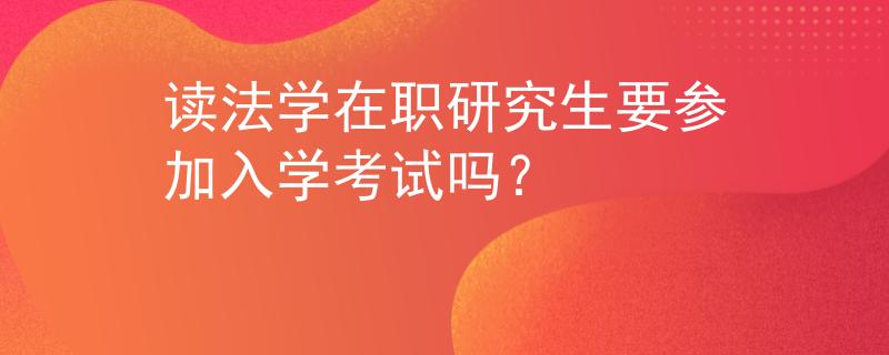 讀法學(xué)在職研究生要參加入學(xué)考試嗎？