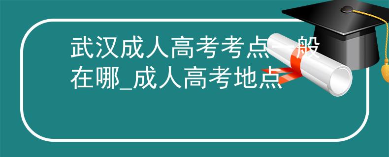 武漢成人高考考點(diǎn)一般在哪_成人高考地點(diǎn)