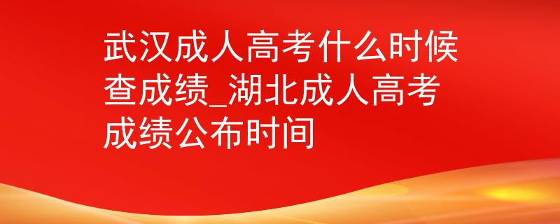 武漢成人高考什么時候查成績_湖北成人高考成績公布時間 武漢成人高考什么時候查成績_湖北成人高考成績公布時間