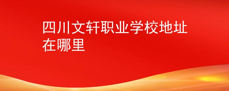 四川文軒職業(yè)學(xué)校地址在哪里