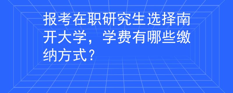 報考在職研究生選擇南開大學(xué)，學(xué)費有哪些繳納方式？