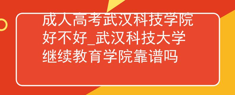 成人高考武漢科技學院好不好_武漢科技大學繼續(xù)教育學院靠譜嗎