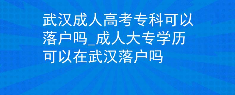 武漢成人高考專(zhuān)科可以落戶(hù)嗎_成人大專(zhuān)學(xué)歷可以在武漢落戶(hù)嗎