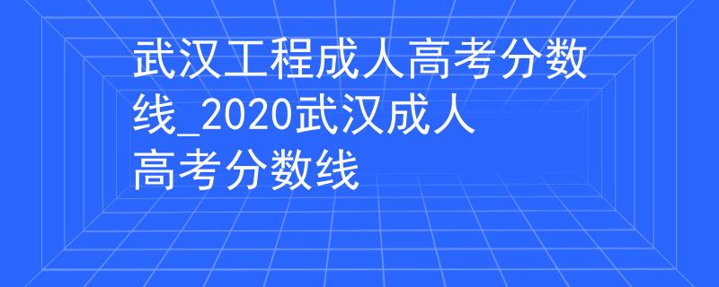 武漢工程成人高考分?jǐn)?shù)線_2020武漢成人高考分?jǐn)?shù)線