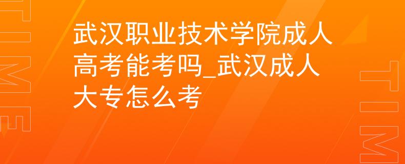 武漢職業(yè)技術(shù)學(xué)院成人高考能考嗎_武漢成人大專怎么考