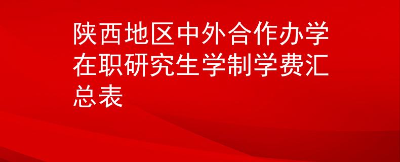 陜西地區(qū)中外合作辦學(xué)在職研究生學(xué)制學(xué)費匯總表