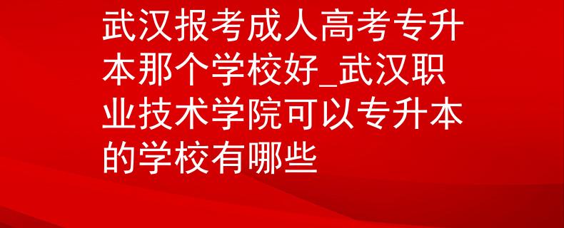 武漢報(bào)考成人高考專升本那個學(xué)校好_武漢職業(yè)技術(shù)學(xué)院可以專升本的學(xué)校有哪些