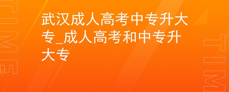 武漢成人高考中專升大專_成人高考和中專升大專 武漢成人高考中專升大專_成人高考和中專升大專