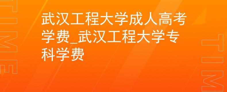 武漢工程大學(xué)成人高考學(xué)費(fèi)_武漢工程大學(xué)??茖W(xué)費(fèi) 武漢工程大學(xué)成人高考學(xué)費(fèi)_武漢工程大學(xué)專科學(xué)費(fèi)