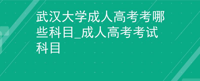 武漢大學(xué)成人高考考哪些科目_成人高考考試科目 武漢大學(xué)成人高考考哪些科目_成人高考考試科目