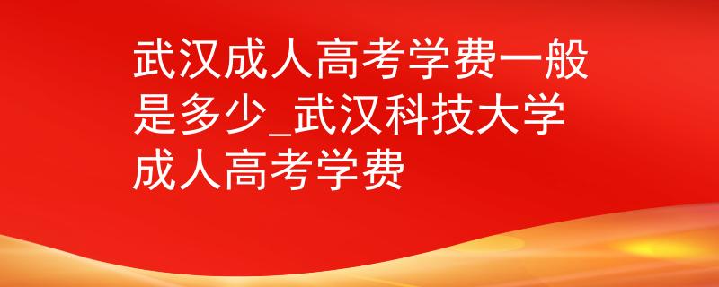 武漢成人高考學費一般是多少_武漢科技大學成人高考學費 武漢成人高考學費一般是多少_武漢科技大學成人高考學費