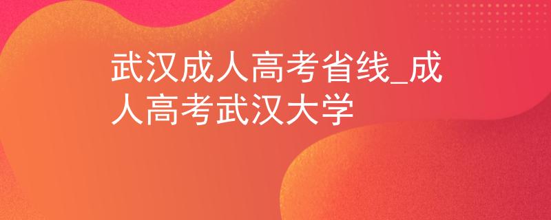 武漢成人高考省線_成人高考武漢大學(xué)