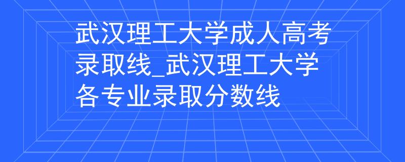 武漢理工大學(xué)成人高考錄取線_武漢理工大學(xué)各專業(yè)錄取分?jǐn)?shù)線