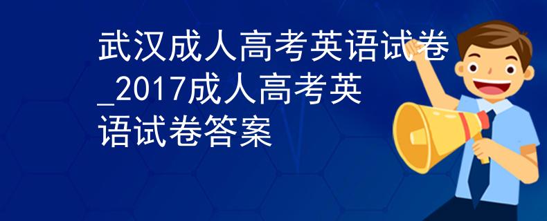 武漢成人高考英語試卷_2017成人高考英語試卷答案