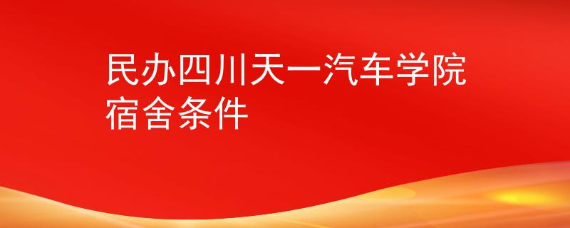 民辦四川天一汽車學(xué)院宿舍條件