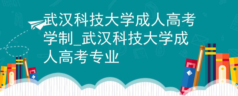 武漢科技大學(xué)成人高考學(xué)制_武漢科技大學(xué)成人高考專業(yè)
