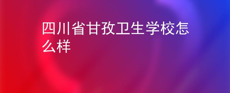 四川省甘孜衛(wèi)生學(xué)校怎么樣