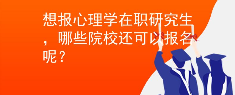 想報心理學(xué)在職研究生，哪些院校還可以報名呢？