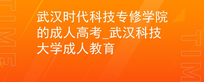 武漢時(shí)代科技專修學(xué)院的成人高考_武漢科技大學(xué)成人教育