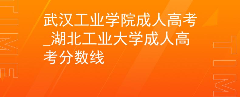 武漢工業(yè)學(xué)院成人高考_湖北工業(yè)大學(xué)成人高考分?jǐn)?shù)線 武漢工業(yè)學(xué)院成人高考_湖北工業(yè)大學(xué)成人高考分?jǐn)?shù)線