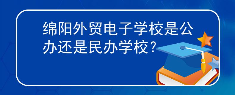 綿陽外貿(mào)電子學(xué)校是公辦還是民辦學(xué)校？