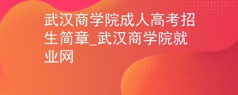 武漢商學院成人高考招生簡章_武漢商學院就業(yè)網(wǎng)