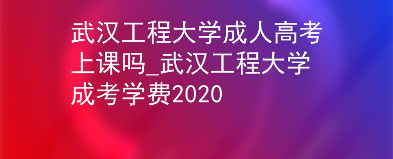 武漢工程大學(xué)成人高考上課嗎_武漢工程大學(xué)成考學(xué)費(fèi)2020