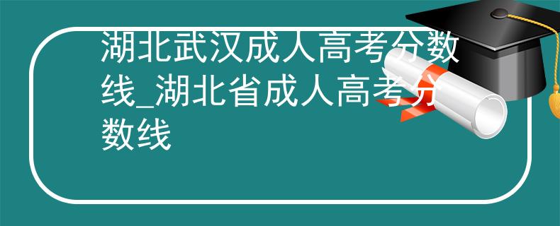 湖北武漢成人高考分?jǐn)?shù)線_湖北省成人高考分?jǐn)?shù)線
