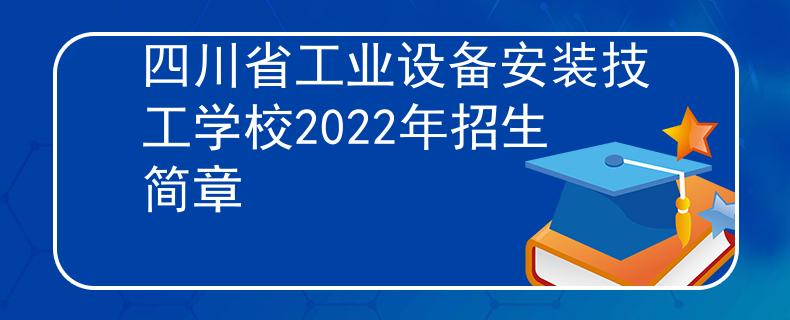 四川省工業(yè)設(shè)備安裝技工學(xué)校2022年招生簡(jiǎn)章