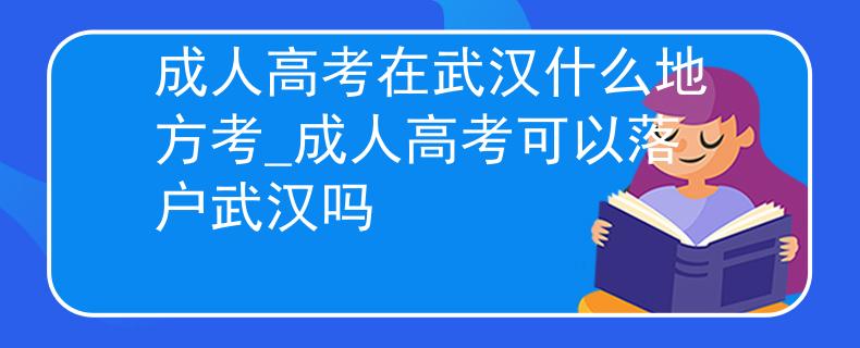 成人高考在武漢什么地方考_成人高考可以落戶武漢嗎 成人高考在武漢什么地方考_成人高考可以落戶武漢嗎