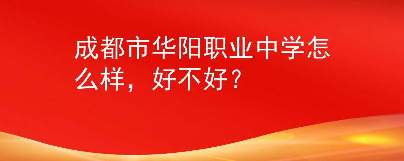 成都市華陽職業(yè)中學(xué)怎么樣，好不好？