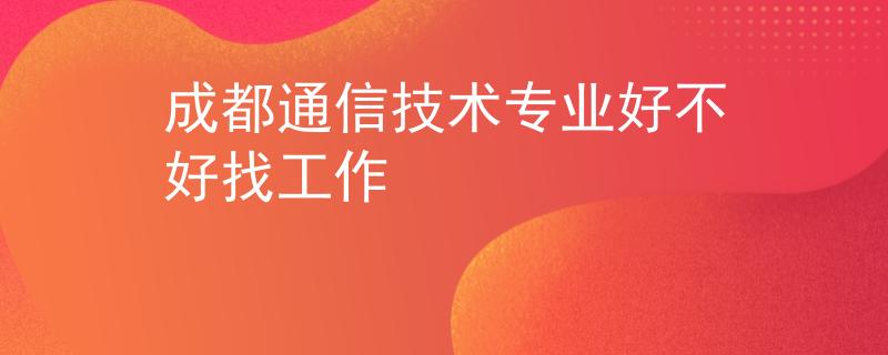 成都通信技術(shù)專業(yè)好不好找工作