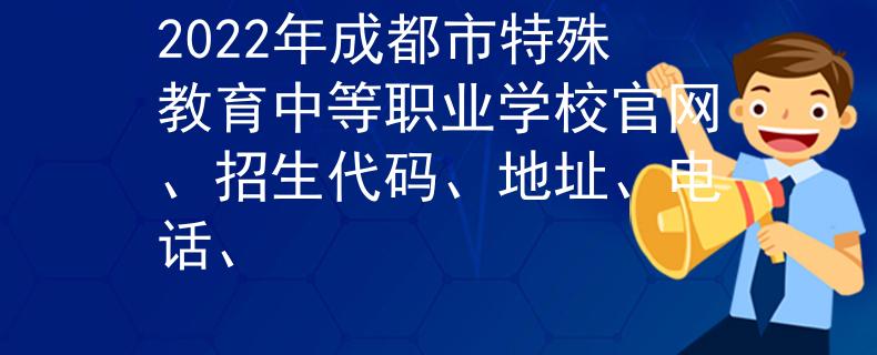 2022年成都市特殊教育中等職業(yè)學校官網(wǎng)、招生代碼、地址、電話、