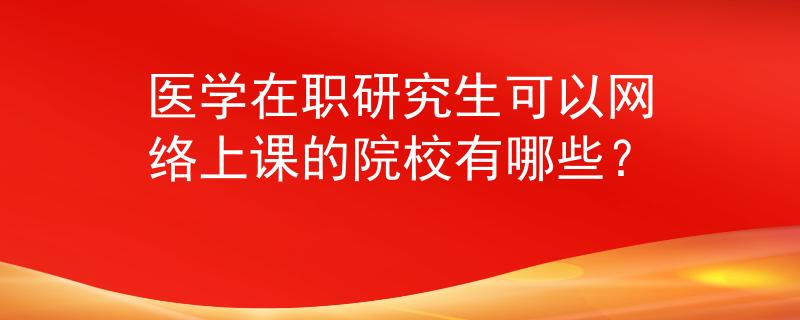醫(yī)學(xué)在職研究生可以網(wǎng)絡(luò)上課的院校有哪些？