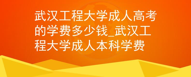 武漢工程大學(xué)成人高考的學(xué)費多少錢_武漢工程大學(xué)成人本科學(xué)費
