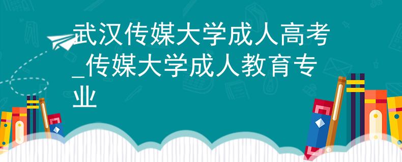 武漢傳媒大學(xué)成人高考_傳媒大學(xué)成人教育專(zhuān)業(yè)