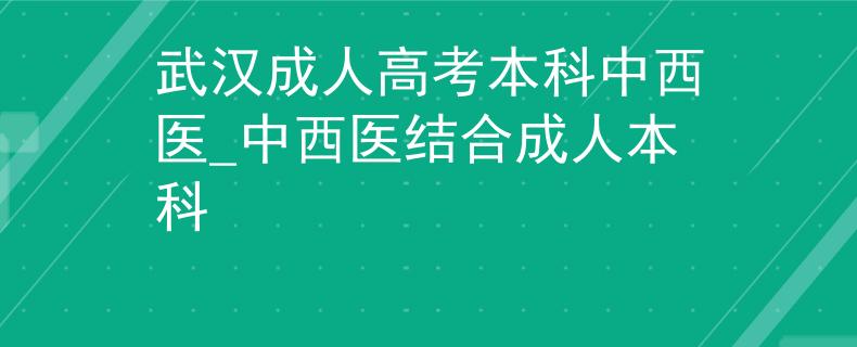 武漢成人高考本科中西醫(yī)_中西醫(yī)結(jié)合成人本科
