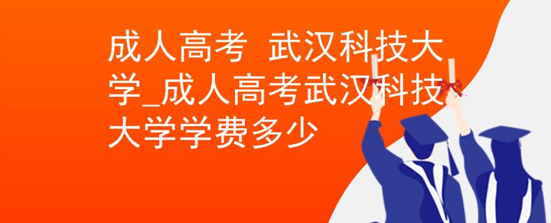 成人高考 武漢科技大學(xué)_成人高考武漢科技大學(xué)學(xué)費(fèi)多少