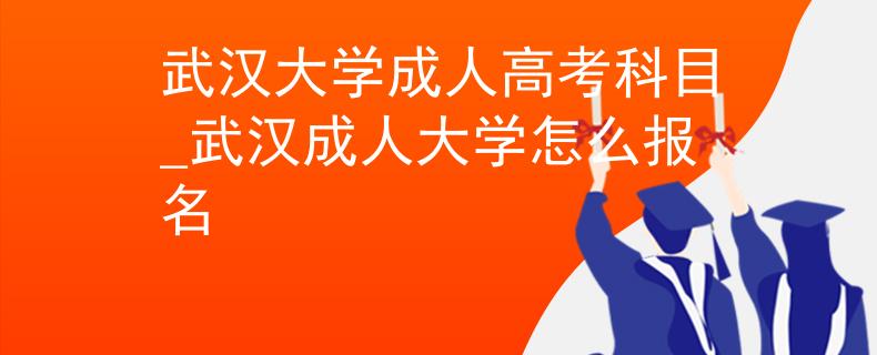 武漢大學(xué)成人高考科目_武漢成人大學(xué)怎么報名