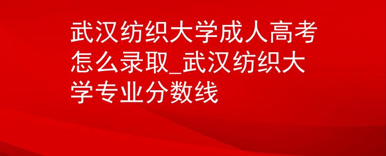 武漢紡織大學(xué)成人高考怎么錄取_武漢紡織大學(xué)專業(yè)分?jǐn)?shù)線