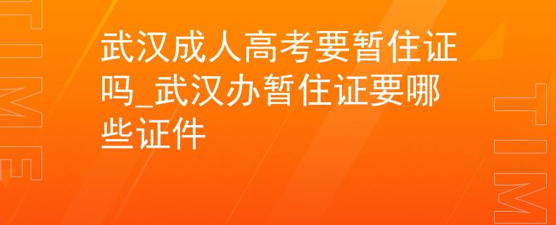 武漢成人高考要暫住證嗎_武漢辦暫住證要哪些證件