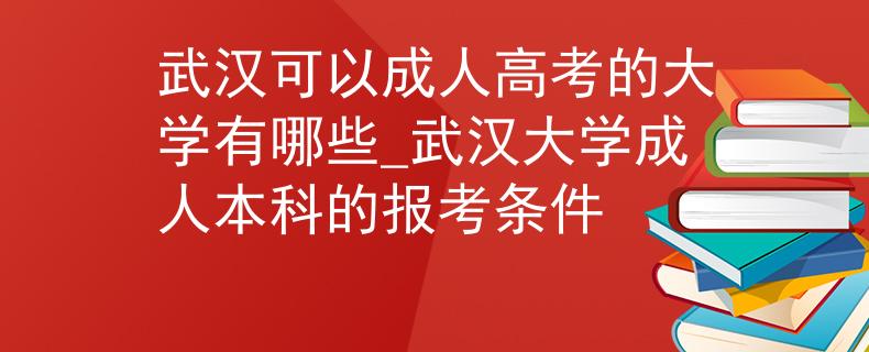 武漢可以成人高考的大學(xué)有哪些_武漢大學(xué)成人本科的報(bào)考條件