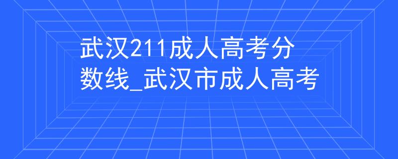 武漢211成人高考分?jǐn)?shù)線_武漢市成人高考