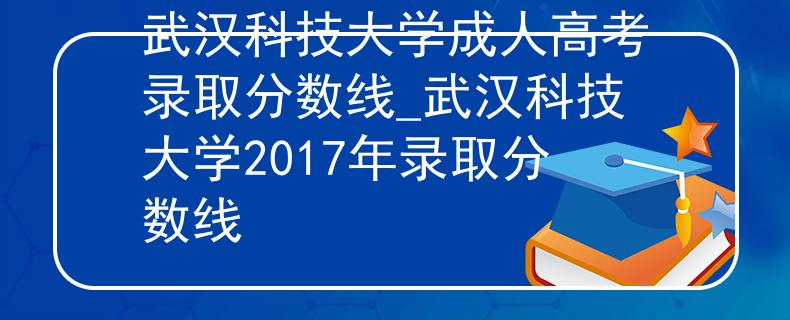 武漢科技大學(xué)成人高考錄取分?jǐn)?shù)線_武漢科技大學(xué)2017年錄取分?jǐn)?shù)線