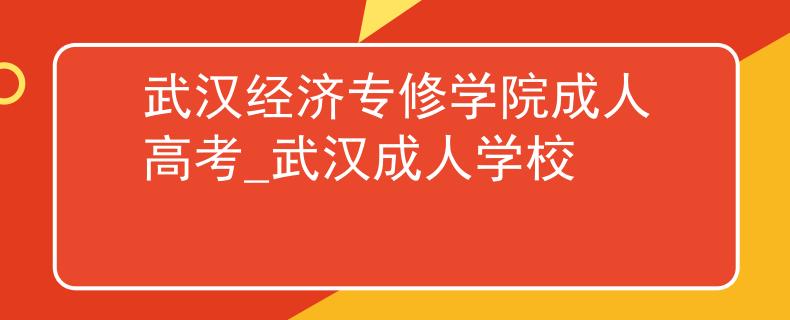 武漢經(jīng)濟(jì)專修學(xué)院成人高考_武漢成人學(xué)校