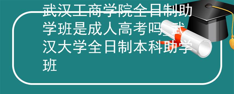 武漢工商學(xué)院全日制助學(xué)班是成人高考嗎_武漢大學(xué)全日制本科助學(xué)班