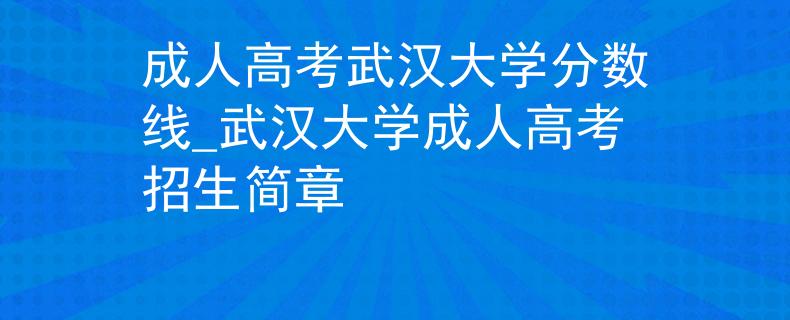 成人高考武漢大學(xué)分?jǐn)?shù)線_武漢大學(xué)成人高考招生簡章