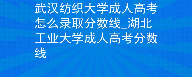武漢紡織大學成人高考怎么錄取分數(shù)線_湖北工業(yè)大學成人高考分數(shù)線