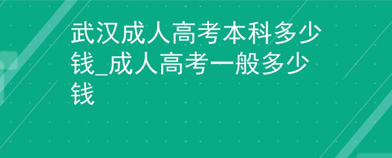 武漢成人高考本科多少錢_成人高考一般多少錢
