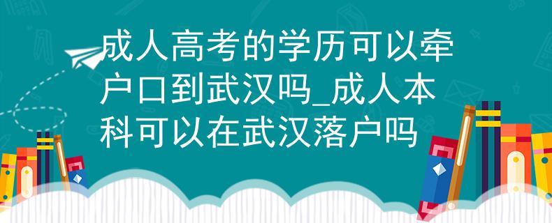 成人高考的學(xué)歷可以牽戶口到武漢嗎_成人本科可以在武漢落戶嗎